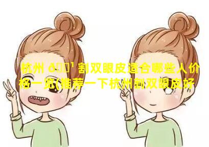 杭州 🌹 割双眼皮适合哪些人价格一览(推荐一下杭州割双眼皮好的医 🍁 院)